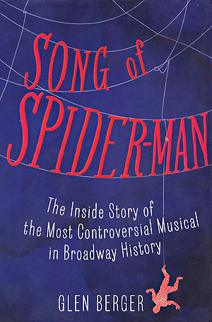 "Song of Spider-Man: The Inside story of the Most Controversial Musical in Broadway History." By Glen Berger. New York: Simon & Schuster, 2013. 384 pp. $25.